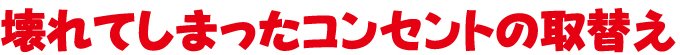 壊れてしまったコンセントの取替え